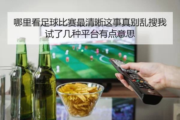 哪里看足球比赛最清晰这事真别乱搜我试了几种平台有点意思