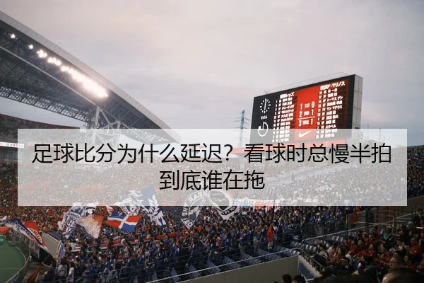 足球比分为什么延迟？看球时总慢半拍到底谁在拖