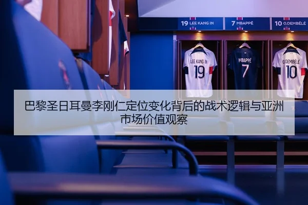 巴黎圣日耳曼李刚仁定位变化背后的战术逻辑与亚洲市场价值观察