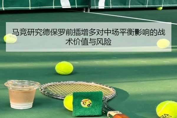 马竞研究德保罗前插增多对中场平衡影响的战术价值与风险