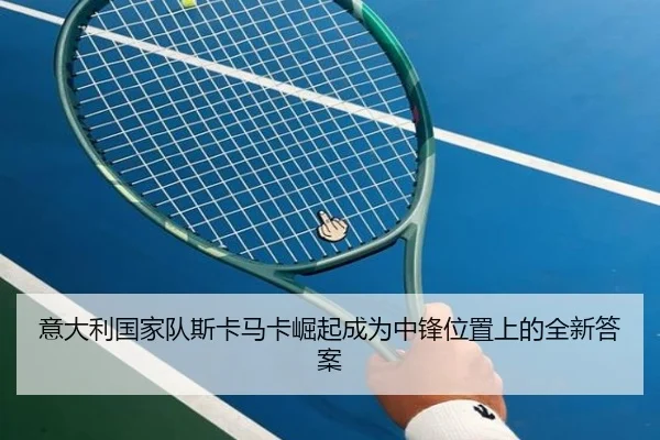 意大利国家队斯卡马卡崛起成为中锋位置上的全新答案