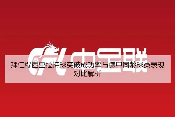 拜仁穆西亚拉持球突破成功率与德甲同龄球员表现对比解析