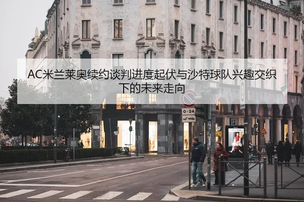 AC米兰莱奥续约谈判进度起伏与沙特球队兴趣交织下的未来走向