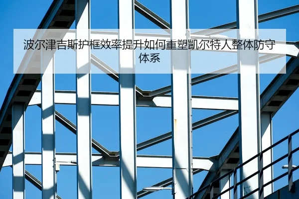 波尔津吉斯护框效率提升如何重塑凯尔特人整体防守体系