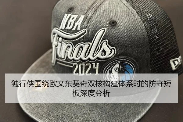独行侠围绕欧文东契奇双核构建体系时的防守短板深度分析