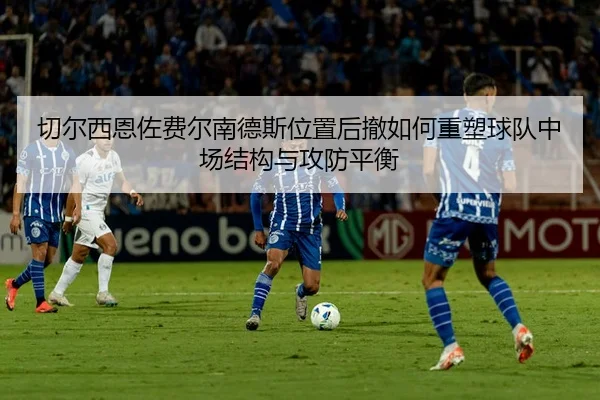 切尔西恩佐费尔南德斯位置后撤如何重塑球队中场结构与攻防平衡