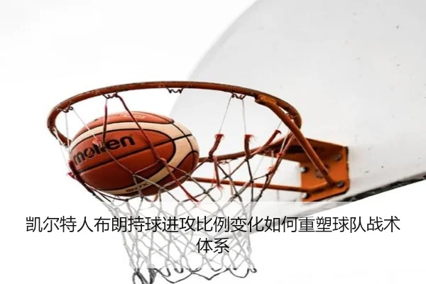 凯尔特人布朗持球进攻比例变化如何重塑球队战术体系
