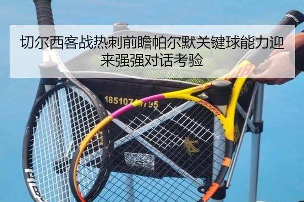 切尔西客战热刺前瞻帕尔默关键球能力迎来强强对话考验
