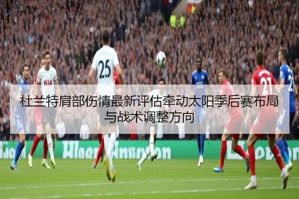 杜兰特肩部伤情最新评估牵动太阳季后赛布局与战术调整方向