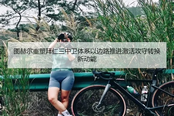 图赫尔重塑拜仁三中卫体系以边路推进激活攻守转换新动能