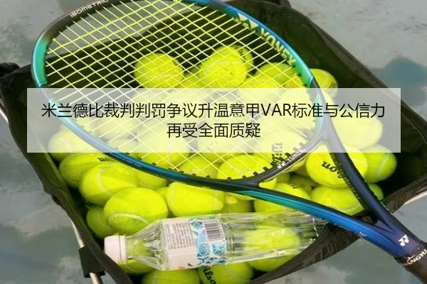 米兰德比裁判判罚争议升温意甲VAR标准与公信力再受全面质疑