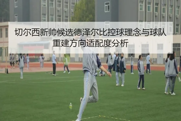 切尔西新帅候选德泽尔比控球理念与球队重建方向适配度分析