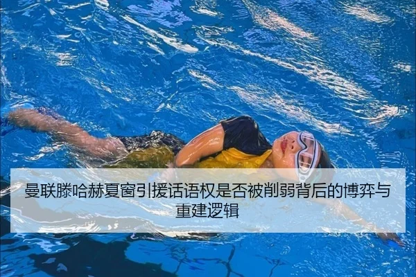 曼联滕哈赫夏窗引援话语权是否被削弱背后的博弈与重建逻辑