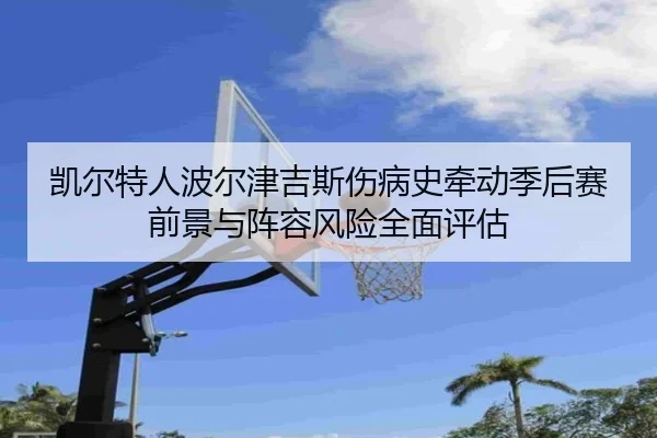 凯尔特人波尔津吉斯伤病史牵动季后赛前景与阵容风险全面评估