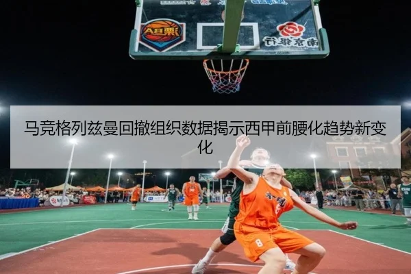 马竞格列兹曼回撤组织数据揭示西甲前腰化趋势新变化