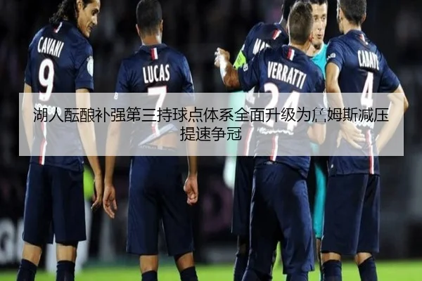 湖人酝酿补强第三持球点体系全面升级为詹姆斯减压提速争冠