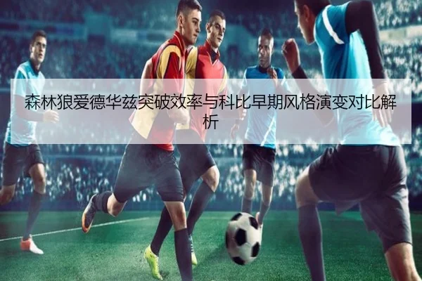 森林狼爱德华兹突破效率与科比早期风格演变对比解析