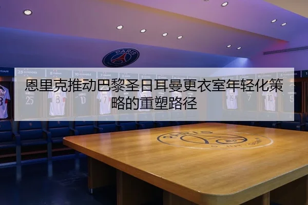 恩里克推动巴黎圣日耳曼更衣室年轻化策略的重塑路径