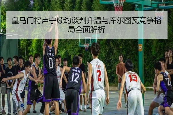 皇马门将卢宁续约谈判升温与库尔图瓦竞争格局全面解析