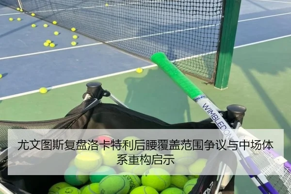 尤文图斯复盘洛卡特利后腰覆盖范围争议与中场体系重构启示