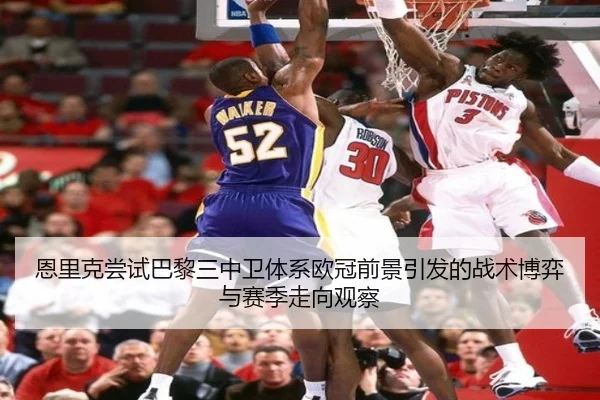 恩里克尝试巴黎三中卫体系欧冠前景引发的战术博弈与赛季走向观察