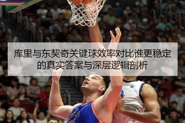 库里与东契奇关键球效率对比谁更稳定的真实答案与深层逻辑剖析