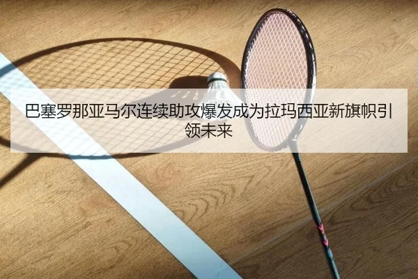 巴塞罗那亚马尔连续助攻爆发成为拉玛西亚新旗帜引领未来