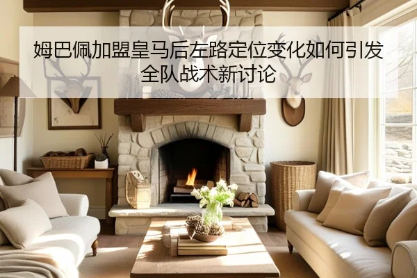 姆巴佩加盟皇马后左路定位变化如何引发全队战术新讨论