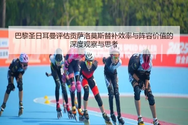巴黎圣日耳曼评估贡萨洛莫斯替补效率与阵容价值的深度观察与思考