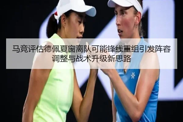 马竞评估德佩夏窗离队可能锋线重组引发阵容调整与战术升级新思路