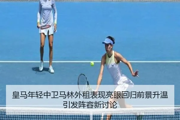 皇马年轻中卫马林外租表现亮眼回归前景升温引发阵容新讨论