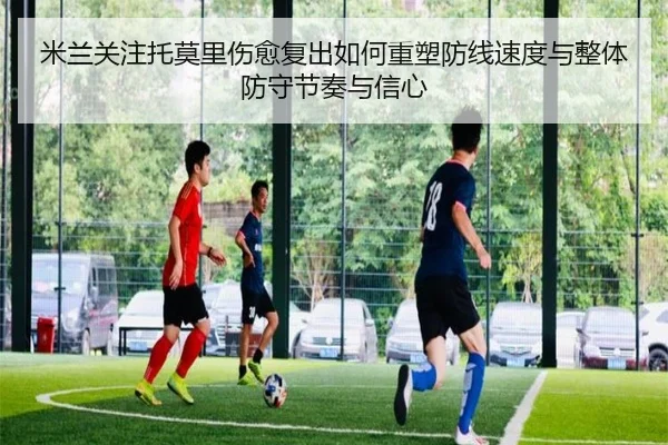 米兰关注托莫里伤愈复出如何重塑防线速度与整体防守节奏与信心