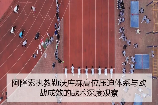 阿隆索执教勒沃库森高位压迫体系与欧战成效的战术深度观察