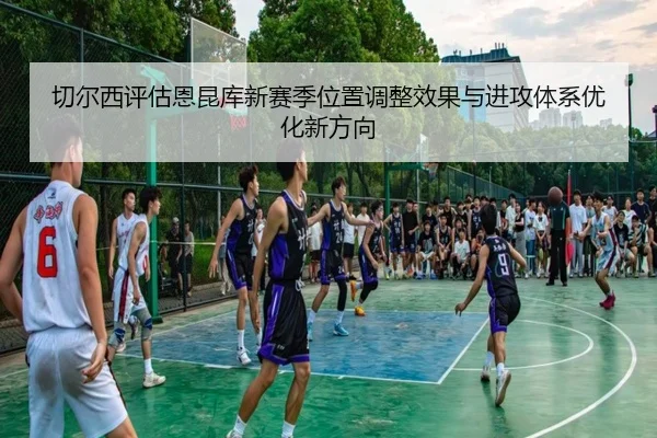切尔西评估恩昆库新赛季位置调整效果与进攻体系优化新方向