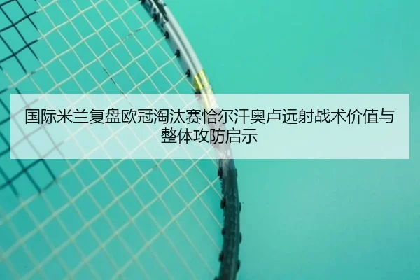 国际米兰复盘欧冠淘汰赛恰尔汗奥卢远射战术价值与整体攻防启示
