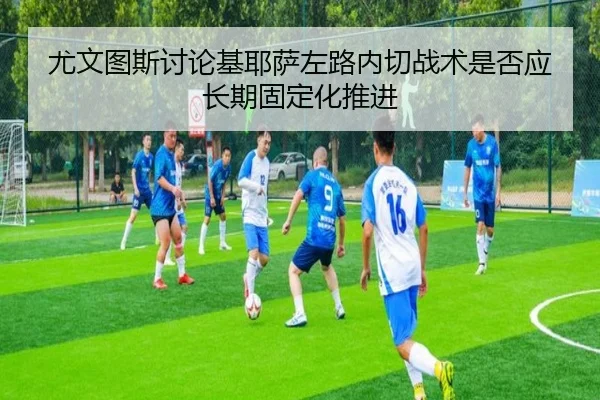 尤文图斯讨论基耶萨左路内切战术是否应长期固定化推进