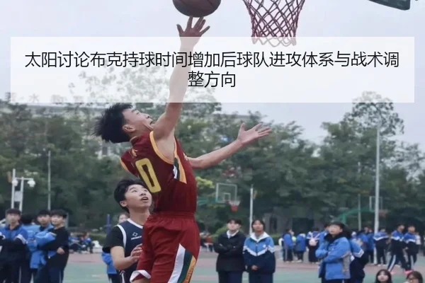 太阳讨论布克持球时间增加后球队进攻体系与战术调整方向