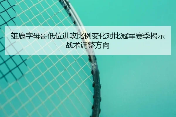 雄鹿字母哥低位进攻比例变化对比冠军赛季揭示战术调整方向