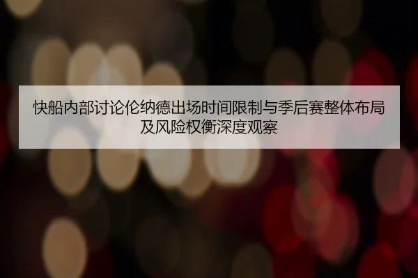快船内部讨论伦纳德出场时间限制与季后赛整体布局及风险权衡深度观察