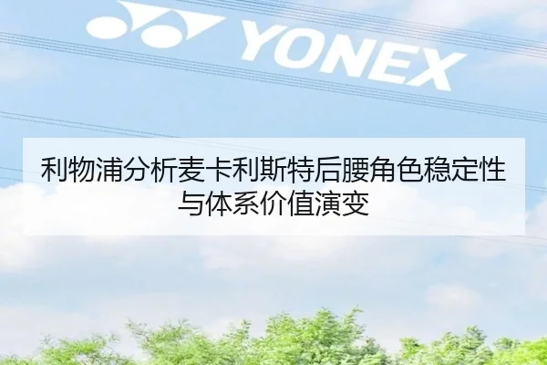 利物浦分析麦卡利斯特后腰角色稳定性与体系价值演变