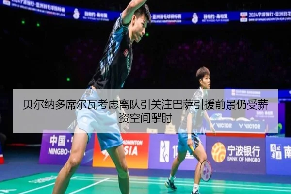 贝尔纳多席尔瓦考虑离队引关注巴萨引援前景仍受薪资空间掣肘