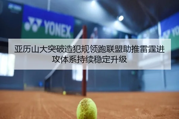 亚历山大突破造犯规领跑联盟助推雷霆进攻体系持续稳定升级