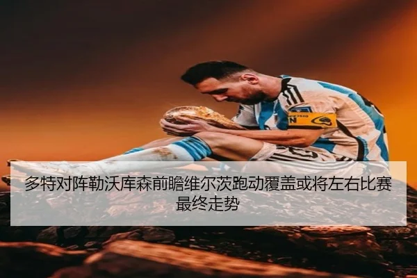 多特对阵勒沃库森前瞻维尔茨跑动覆盖或将左右比赛最终走势