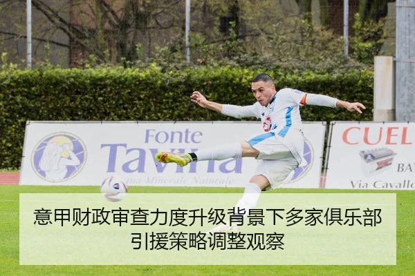 意甲财政审查力度升级背景下多家俱乐部引援策略调整观察