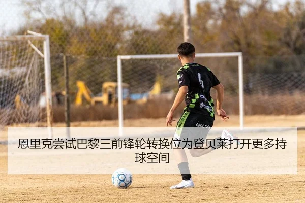 恩里克尝试巴黎三前锋轮转换位为登贝莱打开更多持球空间