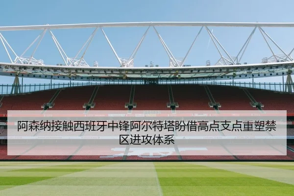 阿森纳接触西班牙中锋阿尔特塔盼借高点支点重塑禁区进攻体系