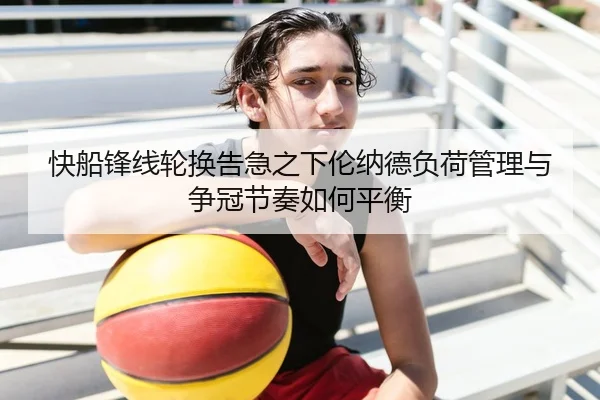 快船锋线轮换告急之下伦纳德负荷管理与争冠节奏如何平衡