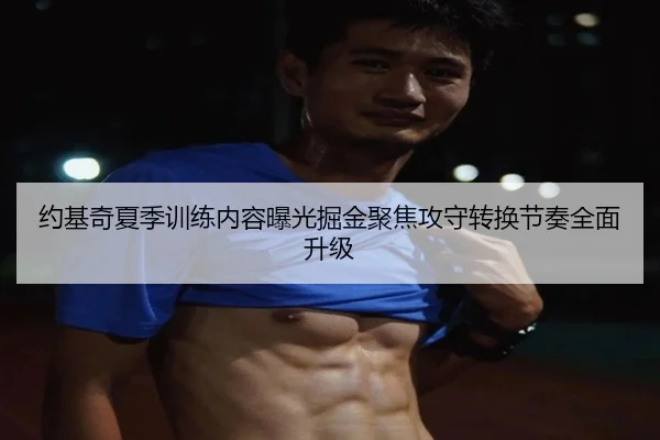 约基奇夏季训练内容曝光掘金聚焦攻守转换节奏全面升级